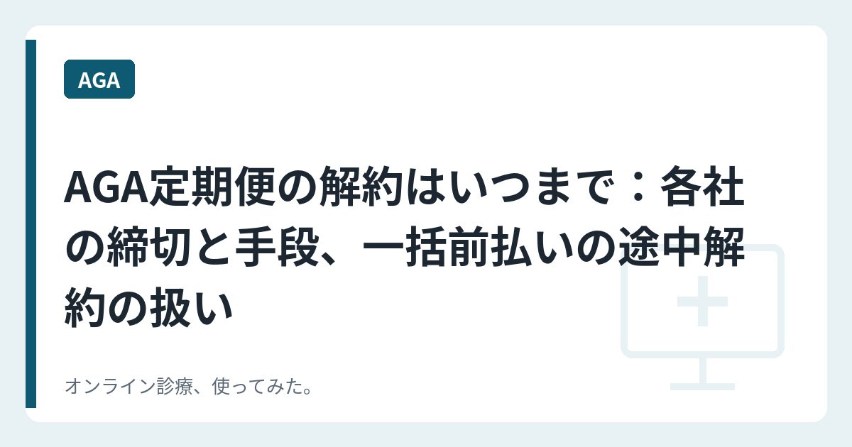 AGA定期便の解約はいつまで：各社の締切と手段、一括前払いの途中解約の扱い