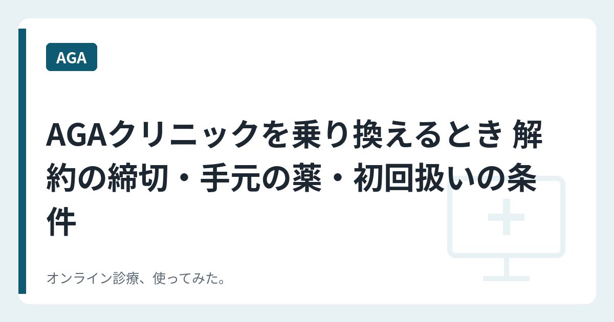 AGAクリニックを乗り換えるとき 解約の締切・手元の薬・初回扱いの条件