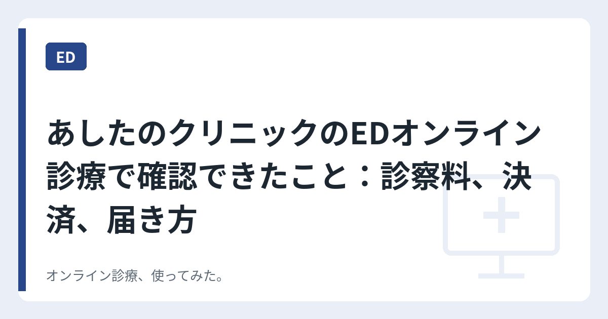 あしたのクリニックのEDオンライン診療で確認できたこと：診察料、決済、届き方