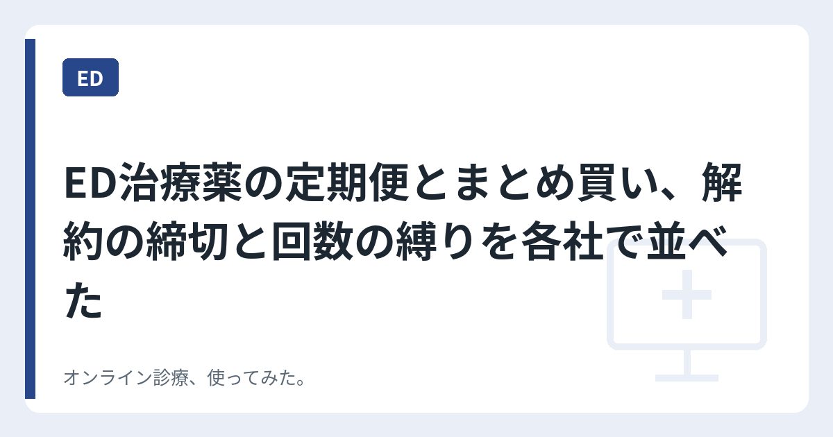 ED治療薬の定期便とまとめ買い、解約の締切と回数の縛りを各社で並べた