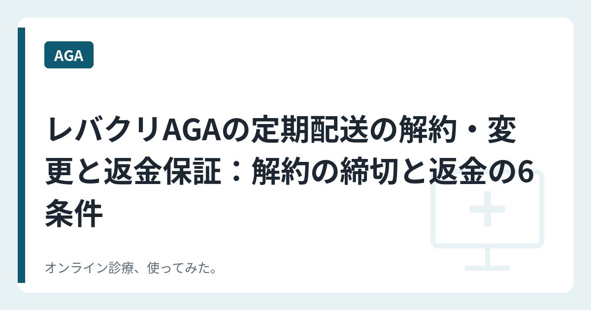 レバクリAGAの定期配送の解約・変更と返金保証：解約の締切と返金の6条件