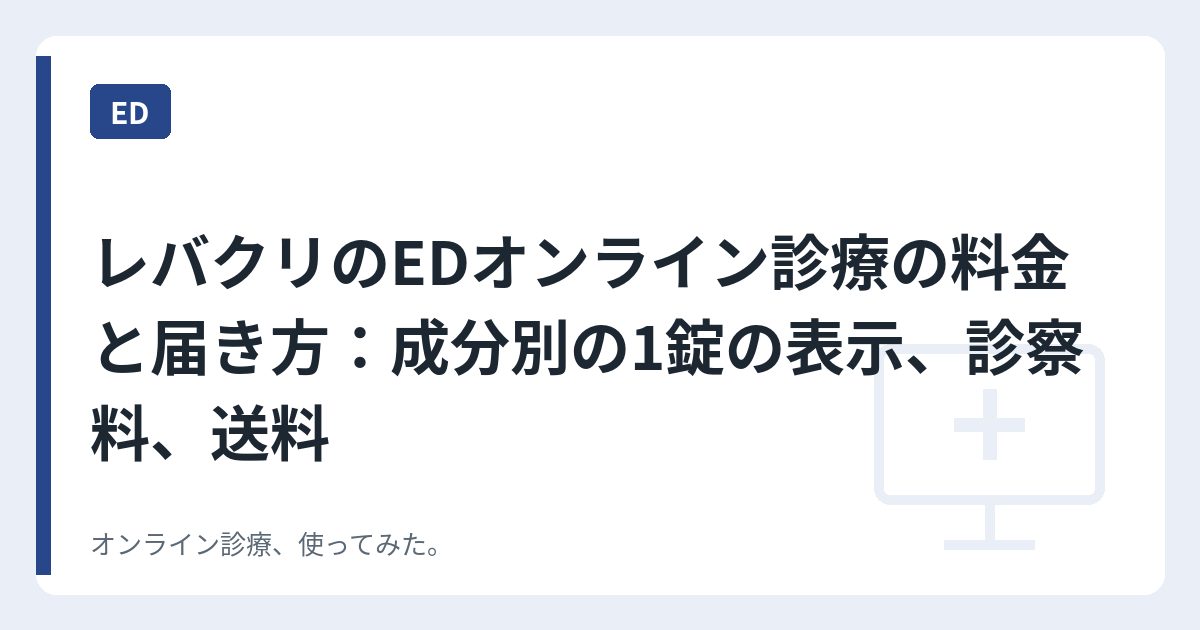 レバクリのEDオンライン診療の料金と届き方：成分別の1錠の表示、診察料、送料