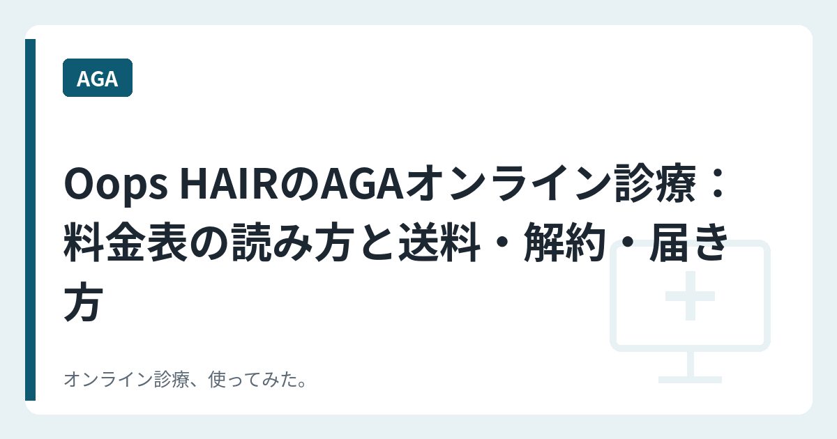 Oops HAIRのAGAオンライン診療：料金表の読み方と送料・解約・届き方